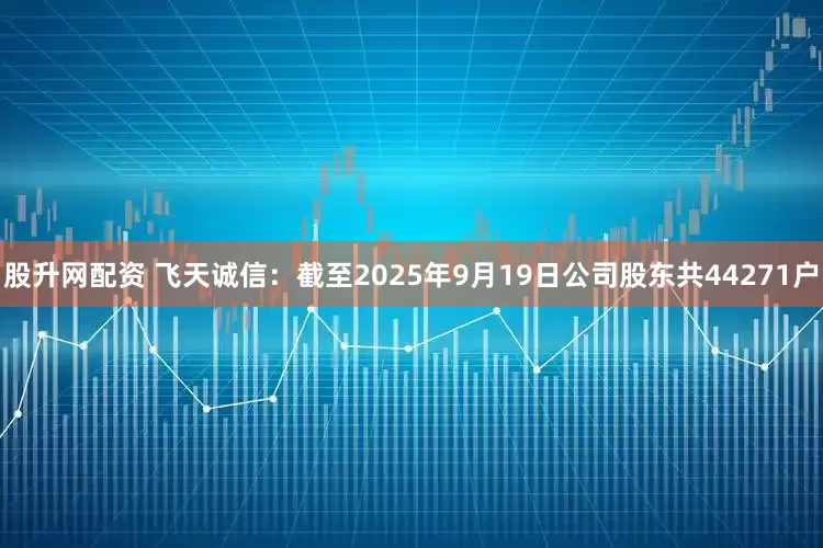 股升网配资 飞天诚信：截至2025年9月19日公司股东共44271户