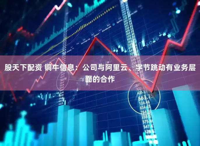 股天下配资 铜牛信息：公司与阿里云、字节跳动有业务层面的合作