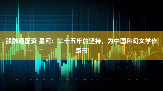 股融通配资 星河：二十五年的坚持，为中国科幻文学作路书