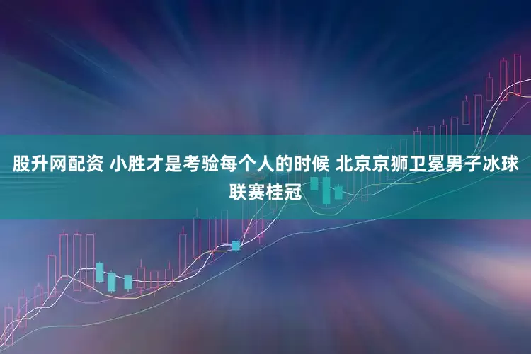 股升网配资 小胜才是考验每个人的时候 北京京狮卫冕男子冰球联赛桂冠