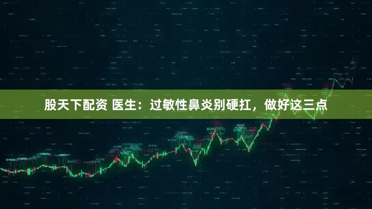 股天下配资 医生：过敏性鼻炎别硬扛，做好这三点