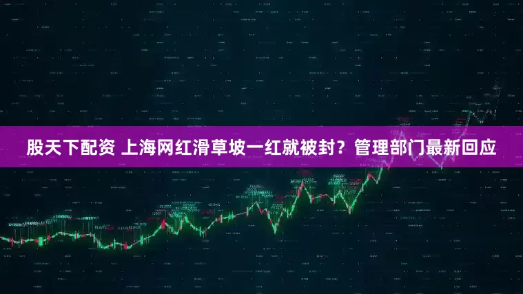 股天下配资 上海网红滑草坡一红就被封？管理部门最新回应