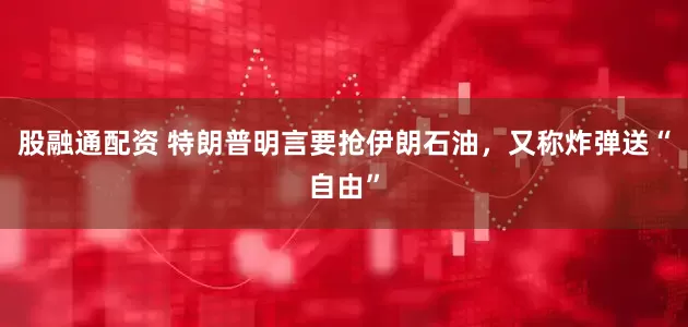 股融通配资 特朗普明言要抢伊朗石油，又称炸弹送“自由”