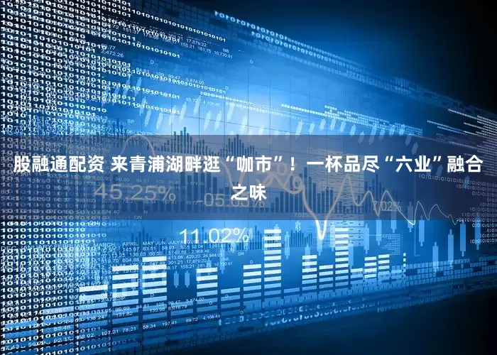 股融通配资 来青浦湖畔逛“咖市”！一杯品尽“六业”融合之味