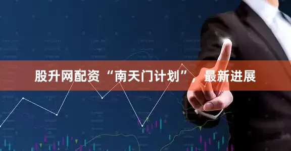 股升网配资 “南天门计划”，最新进展