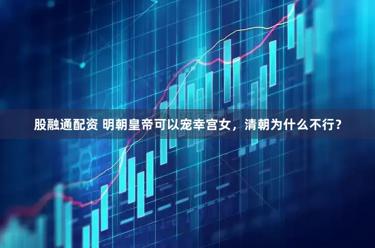 股融通配资 明朝皇帝可以宠幸宫女，清朝为什么不行？