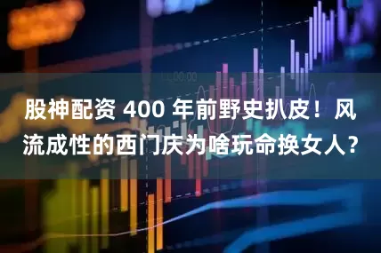 股神配资 400 年前野史扒皮！风流成性的西门庆为啥玩命换女人？